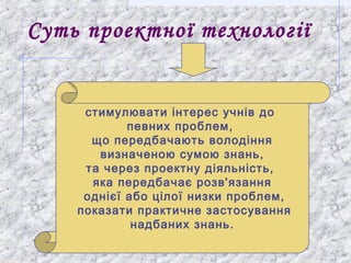 Суть проектної технології
стимулювати інтерес учнів до
певних проблем,
що передбачають володіння
визначеною сумою знань,
т...