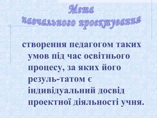 створення педагогом таких
умов під час освітнього
процесу, за яких його
резуль­татом є
індивідуальний досвід
проектної дія...
