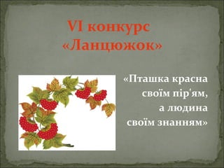 VІ конкурс
«Ланцюжок»
«Пташка красна
своїм пір'ям,
а людина
своїм знанням»
 