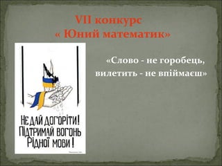 VІІ конкурс
« Юний математик»
«Слово - не горобець,
вилетить - не впіймаєш»
 