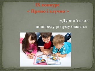 ІХ конкурс
« Прямо і влучно »
«Дурний язик
попереду розуму біжить»
«
 