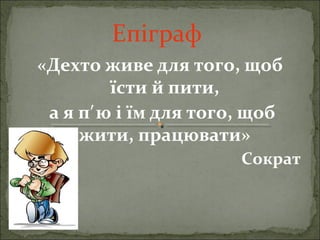 Епіграф
«Дехто живе для того, щоб
їсти й пити,
а я п ю і їм для того, щоб′
жити, працювати»
Сократ
 