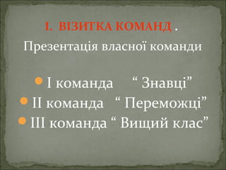 І. ВІЗИТКА КОМАНД .
Презентація власної команди
І команда “ Знавці”
ІІ команда “ Переможці”
ІІІ команда “ Вищий клас”
 
