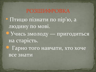 РОЗШИФРОВКА
 Птицю пізнати по пір'ю, а
людину по мові.
Учись змолоду — пригодиться
на старість.
 Гарно того навчати, хто хоче
все знати
 
