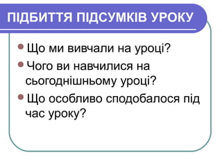 ПІДБИТТЯ ПІДСУМКІВ УРОКУ
Що ми вивчали на уроці?
Чого ви навчилися на
сьогоднішньому уроці?
Що особливо сподобалося під
час уроку?
 