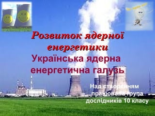 Розвиток ядерноїРозвиток ядерної
енергетикиенергетики
Українська ядерна
енергетична галузь
Над створенням
працювала група
дослідників 10 класу
 