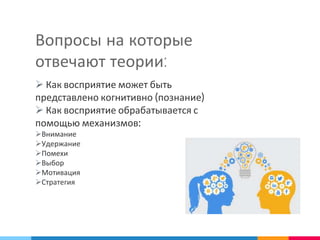 Вопросы на которые
отвечают теории:
 Как восприятие может быть
представлено когнитивно (познание)
 Как восприятие обрабатывается с
помощью механизмов:
Внимание
Удержание
Помехи
Выбор
Мотивация
Стратегия
 