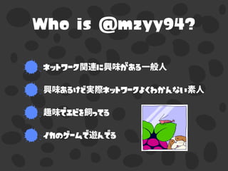 Who is @mzyy94?
ネットワーク に がある
あるけど ネットワークよくわかんない
でエビを ってる
イカのゲームで んでる
 
