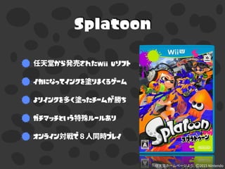 Splatoon
から されたWii Uソフト
イカになってインクを りまくるゲーム
よりインクを く ったチームが ち
ガチマッチという ルールあり
オンライン で プレイ
 