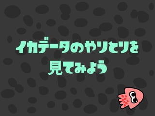 イカデータのやりとりを 
てみよう
 