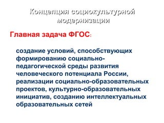 Концепция социокультурнойКонцепция социокультурной
модернизациимодернизации
Главная задача ФГОС:
создание условий, способствующих
формированию социально-
педагогической среды развития
человеческого потенциала России,
реализации социально-образовательных
проектов, культурно-образовательных
инициатив, созданию интеллектуальных
образовательных сетей
 