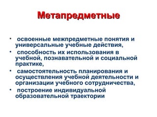 МетапредметныеМетапредметные
• освоенные межпредметные понятия и
универсальные учебные действия,
• способность их использования в
учебной, познавательной и социальной
практике,
• самостоятельность планирования и
осуществления учебной деятельности и
организации учебного сотрудничества,
• построение индивидуальной
образовательной траектории
 