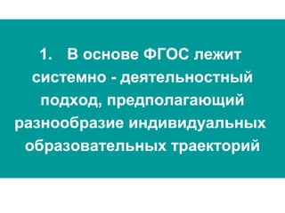 1. В основе ФГОС лежит
системно - деятельностный
подход, предполагающий
разнообразие индивидуальных
образовательных траекторий
 