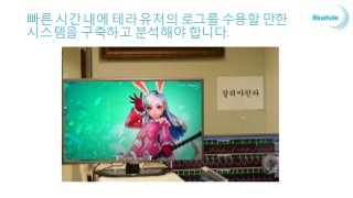 빠른 시간 내에 테라 유저의 로그를 수용할 만한
시스템을 구축하고 분석해야 합니다.
 