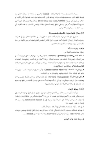 29
‫ناان‬‫ن‬‫ن‬‫ب‬‫لب‬ ‫ن‬‫ن‬‫ن‬‫ب‬‫فحتباط‬ ‫نحت‬‫ن‬‫ن‬‫س‬‫ن‬ ‫ن‬‫ن‬‫ن‬‫م‬‫ع‬ ‫نتخشم‬‫ن‬‫ن‬‫س‬‫ت‬ ‫ن‬‫ن‬‫ن‬ ‫ر‬Backup‫نا‬‫ن‬‫ن‬‫ع‬‫تب‬ ‫ن‬‫ن‬‫ن‬‫ل‬‫ختت‬ ‫فقا‬‫ء‬‫ن‬‫ن‬‫ن‬ ‫نا‬‫ن‬‫ن‬ ‫نتخشم‬‫ن‬‫ن‬‫س‬‫رت‬ ،‫أبرل‬ ‫أرال‬
‫أر‬ ‫ن‬‫ن‬‫اب‬‫ا‬‫كت‬ ‫ف‬ ‫نهل‬‫ن‬‫ك‬‫مي‬ ‫رال‬ ‫ن‬‫ن‬ ‫ة‬ ‫نشة‬‫ن‬‫ح‬‫ف‬‫ر‬ ‫ة‬ ‫ن‬‫ن‬‫ذ‬ ‫نا‬‫ن‬‫ه‬‫علب‬ ‫نب‬‫ن‬‫ت‬‫يك‬ ‫يهل‬‫ز‬‫ن‬‫ن‬‫خت‬ ‫نائ‬‫ن‬ ‫ء‬ ‫فقا‬‫ء‬‫ن‬‫ن‬ ‫ناك‬‫ن‬‫ن‬‫ةه‬ ،‫نتخشم‬‫ن‬‫س‬‫ب‬ ‫ي‬ ‫ن‬‫ن‬ ‫ف‬ ‫ند‬‫ن‬‫ف‬‫فحل‬ ‫نب‬‫ن‬ ‫ء‬
‫علبها‬ ‫ذهل‬ ‫و‬ ‫فحل‬‫ي‬ ‫ر‬‫نءع‬ ‫ذهل‬(Write Once read Many, WORM).‫ى‬ ‫ن‬‫خ‬‫أ‬ ‫يهل‬‫ز‬‫ن‬‫خت‬ ‫نائ‬ ‫رر‬ ‫فقا‬‫ء‬‫ن‬ ‫ناك‬‫ن‬ ‫ر‬
‫نيت‬ ‫ف‬ ‫ن‬ ‫ي‬ ‫ف‬ ‫نش‬‫حن‬ ‫أن‬ ‫نب‬‫جي‬ ‫ف‬ ‫ن‬ ، ‫تعشي‬ ‫ف‬‫ر‬ ‫و‬ ‫فحل‬‫ر‬ ‫تسجب‬ ‫ف‬ ‫ة‬ ‫إبعا‬ ‫تسم‬ ‫ةهي‬ ،‫ة‬ ‫ذ‬ ‫ذهل‬ ‫أك‬ ‫فةة‬ ‫ف‬‫ر‬ ‫اب‬‫ا‬‫كت‬ ‫تسم‬
‫فالحتباطب‬ ‫بباان‬ ‫ف‬ ‫نسحت‬ ‫با‬ ‫حتفد‬ ‫ءو‬.
3/3.‫االتصال‬ ‫وسائل‬Communication Devices
‫ن‬‫ن‬‫ن‬‫ن‬‫ص‬‫فالت‬ ‫نائ‬‫ن‬‫ن‬‫ن‬ ‫ر‬ ‫ن‬‫ن‬‫ن‬‫ن‬ ‫تتم‬‫يف‬ ‫ال‬‫اب‬ ‫اب‬ ‫ن‬‫ن‬‫ن‬‫ن‬ ‫ف‬ً‫نء‬‫ن‬‫ن‬‫ن‬‫ت‬‫ا‬ ‫ىل‬ ‫نءل‬‫ن‬‫ن‬‫ن‬‫ص‬‫ء‬ ‫ف‬ ‫ن‬‫ن‬‫ن‬‫ن‬‫ح‬‫ىلات‬ ‫نا‬‫ن‬‫ن‬‫ن‬ ‫خال‬ ‫نهل‬‫ن‬‫ن‬‫ن‬‫ذ‬ ‫نتو‬‫ن‬‫ن‬‫ن‬‫ي‬ ‫نيت‬‫ن‬‫ن‬‫ن‬ ‫ف‬ ‫نا‬‫ن‬‫ن‬‫ن‬‫ذ‬‫فمعلء‬ ‫نبكا‬‫ن‬‫ن‬‫ن‬
‫ن‬‫ن‬‫ن‬‫اب‬‫ف‬‫ء‬‫ب‬ ‫ف‬ ‫نشذا‬‫ن‬‫ن‬‫خ‬‫ر‬.‫ر‬‫تن‬ ‫ف‬ ‫ن‬‫ن‬‫ن‬‫ك‬‫ب‬ ‫ف‬ ‫ن‬‫ن‬‫ن‬‫خ‬‫ف‬ ‫نءى‬‫ن‬‫ن‬‫ص‬‫ق‬ ‫ن‬‫ن‬‫ن‬‫ب‬‫أل‬ ‫نال‬‫ن‬‫ن‬‫ص‬‫فالت‬ ‫نائ‬‫ن‬‫ن‬ ‫ء‬‫ني‬‫ن‬‫ن‬‫م‬‫ظب‬‫نا‬‫ن‬‫ن‬‫ذ‬‫فمعلء‬ ‫نام‬‫ن‬‫ن‬‫ظ‬‫ن‬‫نشة‬‫ن‬‫ن‬‫ع‬ ‫نهل‬‫ن‬‫ن‬‫ذ‬ ‫نءن‬‫ن‬‫ن‬‫ك‬‫تت‬ ‫ن‬‫ن‬‫ن‬ ‫ر‬
‫ذكءان‬‫ا‬ ‫ز‬ ‫اب‬‫أ‬ ‫ذهل‬‫بك‬ ‫ف‬ ‫جمبا‬ ‫اب‬‫ر‬ ،‫فالتصال‬ ‫ائ‬ ‫ر‬.
3/3/1.‫الشيكة‬ ‫برجميات‬
‫رتتكءن‬‫ة‬ ‫عا‬‫اب‬‫ذهل‬ ‫بك‬ ‫ف‬ ‫جمبا‬:
1.‫ةليل‬‫ش‬‫الت‬ ‫ةام‬ ‫ن‬Network Operating System:‫جم‬ ‫نهل‬‫ع‬ ‫نااة‬‫ب‬‫ع‬‫ن‬‫ن‬ ‫نءم‬ ‫ت‬ ‫نيت‬ ‫ف‬ ‫نا‬‫ب‬‫ربجم‬ ‫ف‬ ‫نهل‬‫ن‬‫ذ‬ ‫ن‬‫ع‬‫مء‬‫تاكو‬‫يف‬
‫بك‬ ‫ف‬ ‫عم‬‫ر‬ ،‫ت‬ ‫تنظبو‬‫ر‬ ، ‫بك‬ ‫ف‬ ‫با‬ ‫حا‬ ‫عرب‬ ‫بباان‬ ‫ف‬ ‫ل‬ ‫با‬‫ال‬ ‫فألع‬ ‫فقب‬ ‫ذ‬‫حتشث‬ ‫قش‬ ‫يت‬ ‫ف‬‫ر‬ ،‫نا‬‫م‬‫تعلب‬ ‫ف‬ ‫ناا‬‫س‬‫ذ‬ ‫تنظبو‬
‫لبباان‬ ‫ضباع‬ ‫أر‬ ‫خل‬ ‫حيشث‬ ‫ال‬ ‫حببث‬ ‫بباان‬ ‫ف‬‫ر‬‫أخ‬ ‫ىل‬ ‫ب‬ ‫حا‬ ‫ذهل‬ ‫ا‬ ‫ا‬ ‫فنت‬ ‫أثناة‬.‫ر‬‫بكا‬ ‫ف‬ ‫غب‬ ‫ت‬ ‫نظو‬ ‫أشه‬ ‫ذهل‬
Windows NT‫ر‬Novel Net Ware‫ا‬ ‫رغري‬.
2.‫االتصاالت‬ ‫كوالت‬‫بروتو‬Communication Protocols:‫ا‬ ‫عتباا‬ ‫بها‬ ‫ىل‬ ‫نظ‬ ‫ف‬ ‫ميكهل‬‫ر‬‫حيش‬ ‫ذعبااي‬ ‫لءب‬ ‫أ‬
‫ابني‬ ‫ذا‬ ‫تعلبما‬ ‫ف‬‫ر‬ ‫فذ‬‫ر‬‫فأل‬‫ر‬ ‫بباان‬ ‫ف‬ ‫ل‬ ‫تبا‬ ‫ك‬ ‫فم‬ ‫لغ‬ ‫ف‬ ‫قائق‬‫بكا‬ ‫ف‬.
3.‫ةيكة‬‫ة‬‫ش‬‫ال‬ ‫إدالة‬ ‫ةم‬‫ة‬ ‫ن‬Network Management:‫ن‬‫ن‬ ‫مت‬‫نمهل‬‫ن‬‫ض‬‫تت‬ ‫نبك‬‫ن‬ ‫ف‬ ‫نهل‬‫ن‬‫ع‬ ‫ن‬‫ن‬‫ذ‬‫عا‬ ‫ناان‬‫ن‬‫ب‬‫اب‬ ‫نشة‬‫ن‬‫ن‬‫ع‬‫قا‬‫ناان‬‫ن‬‫ن‬‫ب‬‫اب‬
‫حءل‬ ‫رذعلءذا‬، ‫ربجمبا‬ ‫ف‬‫ر‬، ‫نبك‬ ‫ف‬ ‫ن‬‫ك‬‫با‬ ‫ر‬ ‫نءان‬‫ك‬‫ذ‬‫ر‬‫نزم‬‫حل‬‫ف‬ ‫ناا‬‫س‬‫ذ‬ ‫نش‬‫حت‬ ‫نشفرل‬‫ج‬‫ر‬ ‫نغب‬ ‫ت‬ ‫ف‬ ‫ناة‬‫ن‬‫أث‬ ‫نا‬‫ه‬‫ت‬ ‫حا‬.‫ر‬‫نتخشم‬‫س‬‫ت‬
‫يف‬ ‫تاكو‬ ‫ف‬‫ر‬ ‫بك‬ ‫ف‬ ‫فة‬ ‫أ‬ ‫فقب‬ ‫ذ‬ ‫يف‬ ‫فمعلءذا‬‫عملها‬‫غب‬ ‫رت‬‫لها‬.
3/3/2.‫اإللسال‬ ‫وسائط‬
‫ذهل‬ ‫ب‬ ‫فآل‬ ‫با‬ ‫فحلا‬ ‫تتمكهل‬ ‫أن‬ ‫قب‬‫يف‬ ‫فألرل‬ ‫ن‬ ‫يتم‬ ،‫طني‬ ‫ن‬‫ش‬ ‫نءة‬‫ت‬ ‫نهل‬‫ذ‬ ‫نش‬‫اب‬‫ال‬ ‫نا‬‫ع‬‫ذ‬ ‫نال‬‫ص‬‫فالت‬‫ىل‬ ‫ناان‬‫ب‬‫ب‬ ‫ف‬ ‫ن‬‫مج‬ ‫ت‬
‫نني‬‫ن‬‫ن‬‫اب‬ ‫نا‬‫ن‬‫ن‬‫ه‬‫ل‬ ‫ن‬ ‫نهل‬‫ن‬‫ن‬‫ك‬‫مي‬ ‫ف‬‫ا‬‫نا‬‫ن‬‫ن‬‫ش‬‫ىل‬‫نزة‬‫ن‬‫ن‬‫ه‬‫فألج‬‫نب‬‫ن‬‫ن‬‫ج‬‫ةب‬ ‫ناين‬‫ن‬‫ن‬ ‫ف‬ ‫نا‬‫ن‬‫ن‬‫ذ‬‫أ‬‫ر‬ ،‫نءة‬‫ن‬‫ن‬‫ت‬‫ي‬ ‫أن‬‫نزة‬‫ن‬‫ن‬‫ه‬‫فألج‬ ‫يف‬‫ناة‬‫ن‬‫ن‬‫ن‬‫ق‬‫نهل‬‫ن‬‫ن‬‫ك‬‫مي‬‫نهل‬‫ن‬‫ن‬‫ذ‬‫بال‬ ‫نت‬‫ن‬‫ن‬ ‫ف‬‫ر‬ ‫نال‬‫ن‬‫ن‬ ‫ىلا‬ ‫نا‬‫ن‬‫ن‬ ‫خال‬
، ‫ف‬‫ا‬‫فإلشا‬‫رتسم‬‫ف‬ ‫أر‬ ‫فمم‬‫ف‬‫ا‬‫فإلشا‬ ‫حتم‬ ‫يت‬ ‫ف‬ ‫ناة‬‫اب‬‫ب‬ ‫ء‬‫ال‬ ‫فإلا‬transmission medium.‫ر‬‫ائ‬ ‫ر‬ ‫سو‬ ‫تن‬
‫ال‬ ‫فإلا‬‫ىل‬‫لا‬ ‫ئبسبتني‬‫ا‬ ‫ةئتني‬:
1.‫لكب‬ ‫ائ‬ ‫ر‬:‫باو‬ ‫أ‬ ‫أر‬ ‫ذعشنب‬ ‫الك‬ ‫أ‬ ‫ىلذا‬ ‫تكءن‬ ‫سلكب‬ ‫ف‬ ‫ائ‬ ‫ء‬ ‫ف‬.
2.‫نلكب‬‫ن‬ ‫ال‬ ‫نائ‬‫ن‬ ‫ر‬:‫نتخشم‬‫ن‬‫س‬‫ي‬‫نااة‬‫ن‬‫ش‬‫فإل‬ ‫ن‬‫ن‬ ‫ن‬ ‫نال‬‫ن‬ ‫ىلا‬ ‫نب‬‫ن‬ ‫كء‬‫نءي‬‫ن‬‫جل‬‫ف‬ ‫نالو‬‫ن‬‫غ‬ ‫ف‬ ‫نلكي‬‫ن‬ ‫ال‬ ‫ف‬ ‫نال‬‫ن‬ ‫فإلا‬،‫ر‬‫نمهل‬‫ن‬‫ض‬‫تت‬:‫نا‬‫ن‬‫ج‬‫ذء‬
‫يء‬ ‫ف‬ ‫ف‬wavesradio‫رري‬ ‫فمبك‬ ‫رذءجا‬ ،microwaves‫ر‬ ،‫فحل‬ ‫حت‬ ‫فألشع‬‫فة‬ ‫م‬infrared.......
4.‫اليياانت‬ ‫قواعد‬ ‫إعداد‬ ‫مرحلة‬
 