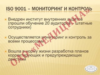 ISO 9001 – МОНИТОРИНГ И КОНТРОЛЬ
 Внедрен институт внутренних аудитов
(прошли обучение 20 аудиторов – штатные
сотрудники)
 Осуществляется мониторинг и контроль за
всеми процессами
 Вошла в норму жизни разработка планов
корректирующих и предупреждающих
действий
 