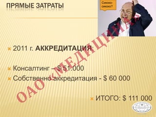 ПРЯМЫЕ ЗАТРАТЫ
 2011 г. АККРЕДИТАЦИЯ:
 Консалтинг – $ 51.000
 Собственно аккредитация - $ 60 000
 ИТОГО: $ 111 000
1Сикоко-
сикоко?
 
