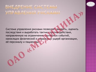Система управления рисками позволяет выявить, оценить
последствия и выработать тактику противодействия,
направленную на ограничение случайных событий,
наносящих физический и моральный ущерб организации,
её персоналу и пациентам
 