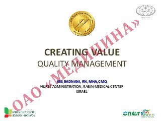 CREATING VALUE
QUALITY MANAGEMENT
IRIS BADNANI, RN, MHA,CMQ
NURSE ADMINISTRATION, RABIN MEDICAL CENTER
ISRAEL
 