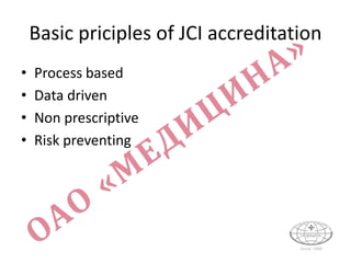 Basic priciples of JCI accreditation
• Process based
• Data driven
• Non prescriptive
• Risk preventing
 