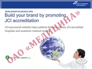 Build your brand by promoting
JCI accreditation
WORLDHOSPITALSEARCH.ORG
JCI-sponsored website helps patients find and choose JCI-accredited
hospitals and academic medical centers
 