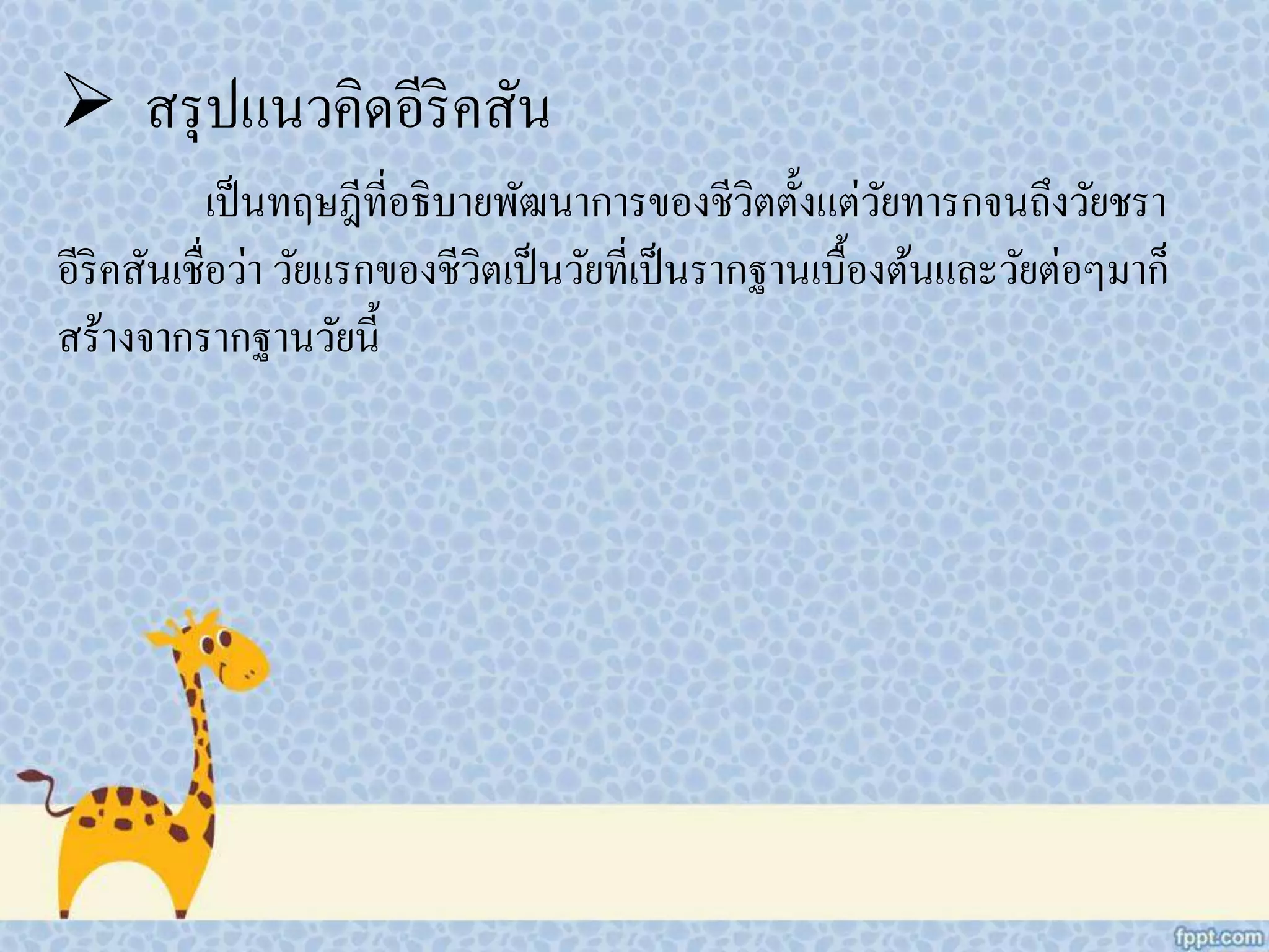  สรุปแนวคิดอีริคสัน
เป็นทฤษฎีที่อธิบายพัฒนาการของชีวิตตั้งแต่วัยทารกจนถึงวัยชรา
อีริคสันเชื่อว่า วัยแรกของชีวิตเป็นวัยที่เป็นรากฐานเบื้องต้นและวัยต่อๆมาก็
สร้างจากรากฐานวัยนี้
 