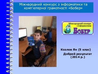 Козлов Ян (5 клас)
Добрий результат
(2014 р.)
Міжнародний конкурс з інформатики та
комп'ютерної грамотності «Бобер»
 