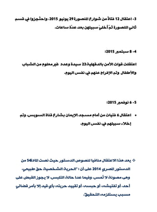 3-‫اّزمبي‬12‫املٕقٛسح‬ ُ‫ؽٛاس‬ ِٓ ً‫ح‬‫فزب‬29ٛ١ٔٛ٠2015ُ‫لغ‬ ‫يف‬ ‫ِضٚا‬‫ج‬ُ‫ز‬‫ٚاد‬ ,
‫عبّبد‬ ‫ّح‬‫ذ‬ّ ‫ثْذ‬ ٍٓٙ١‫عج‬ ٍَٟ‫ُخ‬‫ؤ‬ ُّ‫ص‬ ‫املٕقٛسح‬ ٟٔ‫صب‬.
4-8‫عجزّرب‬2015:
‫ثبٌذلٍٙ١خ‬ ِٓ‫األ‬ ‫لٛاد‬ ‫اّزمٍذ‬23‫اٌؾجبة‬ ِٓ ٍَِْٛ ‫غري‬ ‫ّٚذد‬ ‫ع١ذح‬
َٛ١ٌ‫ا‬ ‫ٔفظ‬ ‫يف‬ ُّٕٙ ‫اإلفشاط‬ ُ‫ٚر‬ ‫ٚاألىفبي‬.
5-6‫ٔٛفّرب‬2015:
‫اّزمبي‬6ُ‫ٚر‬ ,‫اٌغٛ٠ظ‬ ‫لٕبح‬ ُ‫ثؾبس‬ ْ‫اإل٠ّب‬ ‫ِغجذ‬ َ‫ؤِب‬ ِٓ ‫فز١بد‬
َٛ١ٌ‫ا‬ ‫ٔفظ‬ ‫يف‬ ٍُٙ١‫عج‬ ‫بخالء‬.
‫املبدح‬ ‫ٔقذ‬ ‫د١ش‬ ‫اٌذعزٛس‬ ‫ٌٕقٛؿ‬ ‫ِٕبف١ب‬ ‫االّزمبي‬ ‫٘زا‬ ‫٠ْذ‬54ِٓ
ٞ‫املقش‬ ‫اٌذعزٛس‬2014ْ‫ؤ‬ ٍّٝ" :,ْٟ١‫ىج‬ ‫دك‬ ‫اٌؾخق١خ‬ ‫اٌذش٠خ‬
ٍّٝ ‫اٌمجل‬ ‫٠جٛص‬ ‫ال‬ ,‫اٌزٍجظ‬ ‫دبٌخ‬ ‫ّذا‬ ‫ٚف١ّب‬ ,‫ُّظ‬‫ر‬ ‫ال‬ ‫ِقٛٔخ‬ ٝ٘ٚ
ٟ‫لنبئ‬ ‫ثإِش‬ ‫بال‬ ‫ل١ذ‬ ٞ‫ثإ‬ ٗ‫دش٠ز‬ ‫رم١١ذ‬ ٚ‫ؤ‬ ,ٗ‫دجغ‬ ٚ‫ؤ‬ ,ٗ‫رفز١ؾ‬ ٚ‫ؤ‬ ,‫ؤدذ‬
‫اٌزذم١ك‬ ِٗ‫٠غزٍض‬ ‫ِغجت‬."
 