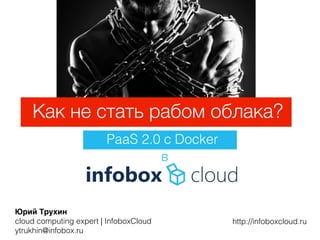 Юрий Трухин
cloud computing expert | InfoboxCloud
ytrukhin@infobox.ru
http://infoboxcloud.ru
Как не стать рабом облака?
в
PaaS 2.0 с Docker
 