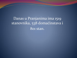 Danas u Pranjanima ima 1519
stanovnika, 538 domaćinstava i
801 stan.
 