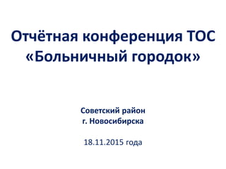 Отчётная конференция ТОС
«Больничный городок»
Советский район
г. Новосибирска
18.11.2015 года
 
