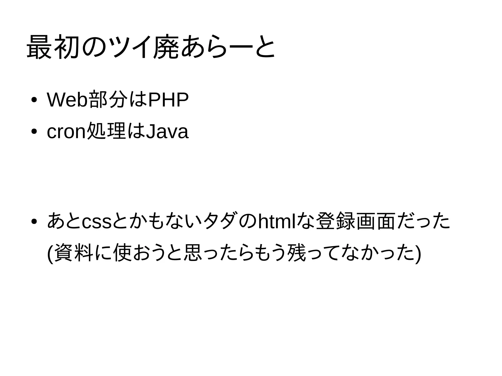 最初のツイ廃あらーと
● Web部分はPHP
● cron処理はJava
● あとcssとかもないタダのhtmlな登録画面だった
(資料に使おうと思ったらもう残ってなかった)
 