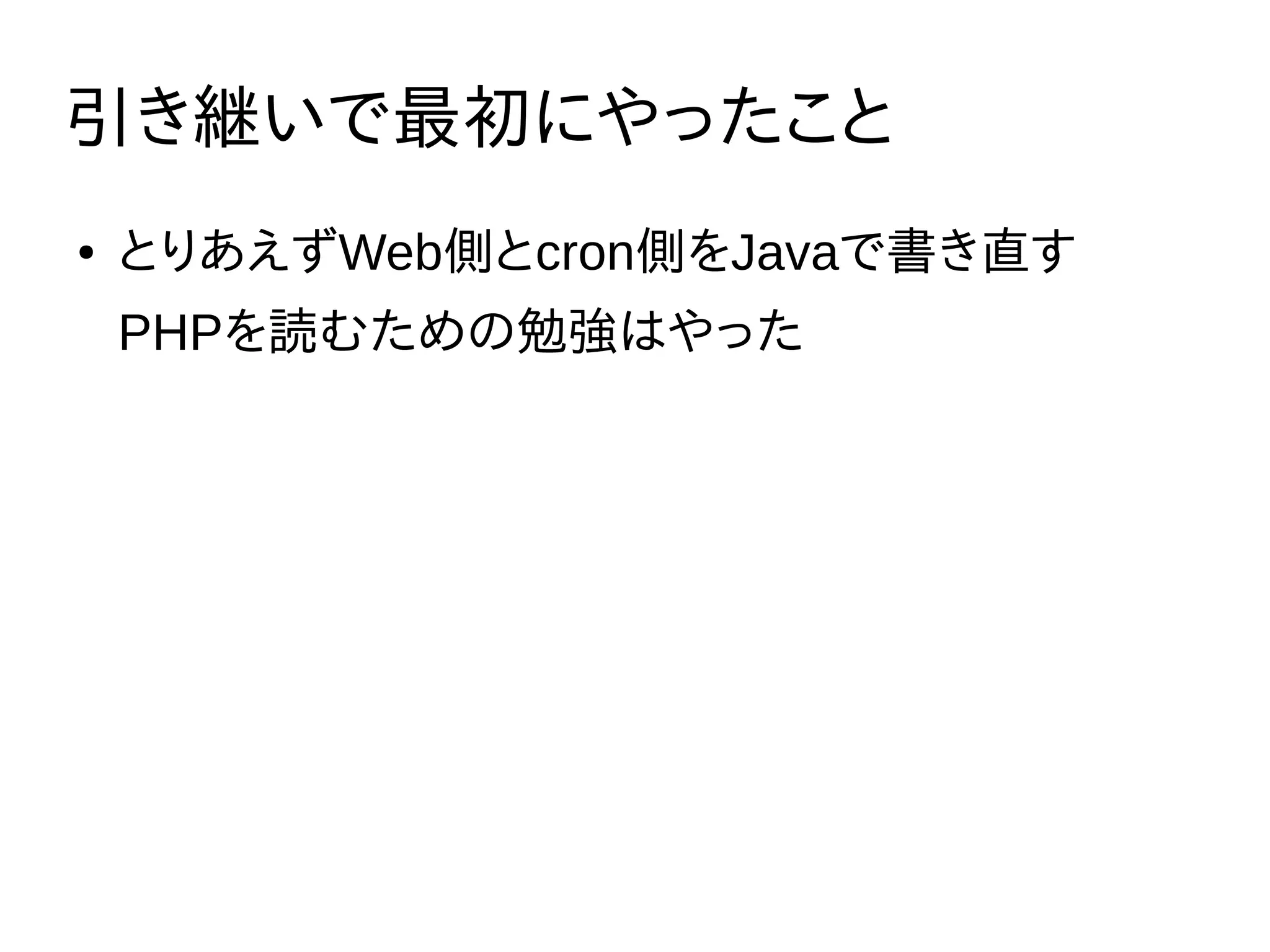 引き継いで最初にやったこと
● とりあえずWeb側とcron側をJavaで書き直す
PHPを読むための勉強はやった
 