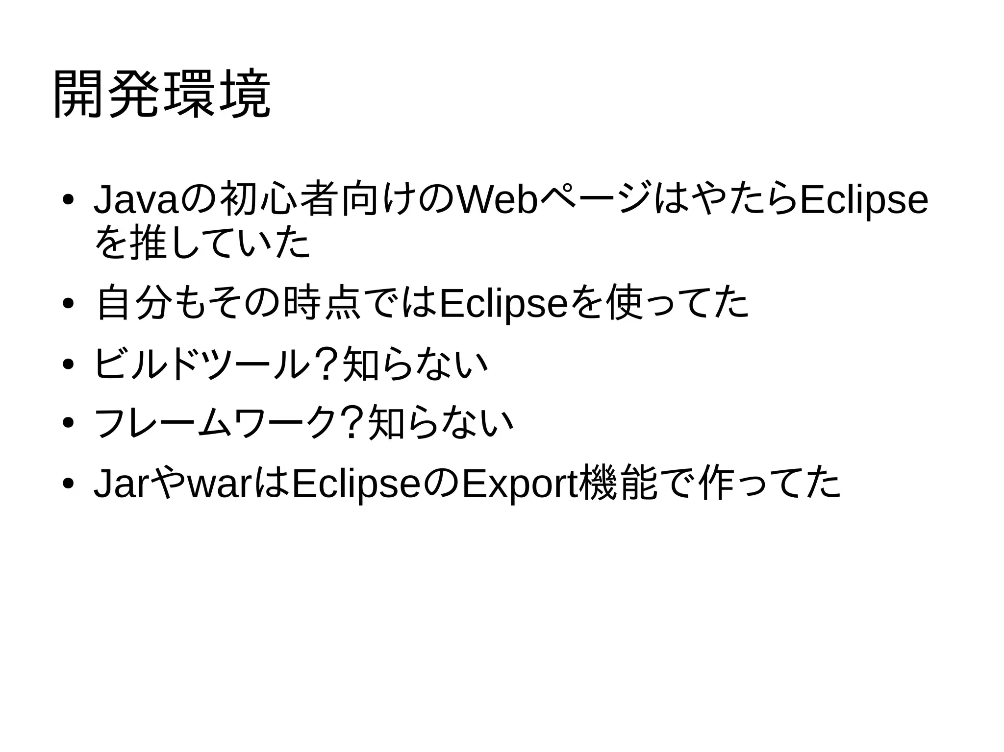 開発環境
● Javaの初心者向けのWebページはやたらEclipse
を推していた
● 自分もその時点ではEclipseを使ってた
●
ビルドツール？知らない
●
フレームワーク？知らない
● JarやwarはEclipseのExport機能で作ってた
 