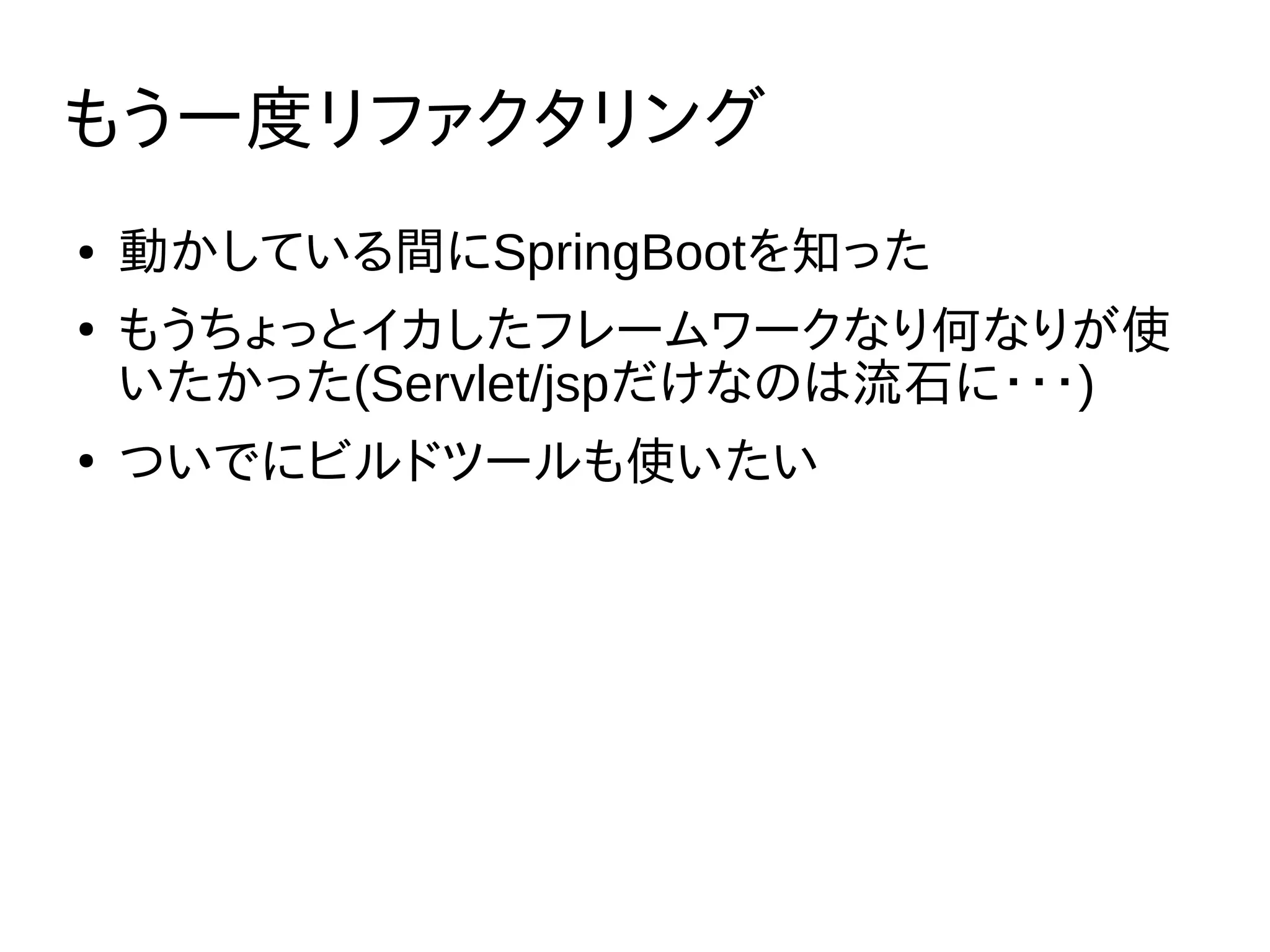 もう一度リファクタリング
● 動かしている間にSpringBootを知った
●
もうちょっとイカしたフレームワークなり何なりが使
いたかった(Servlet/jspだけなのは流石に・・・)
●
ついでにビルドツールも使いたい
 
