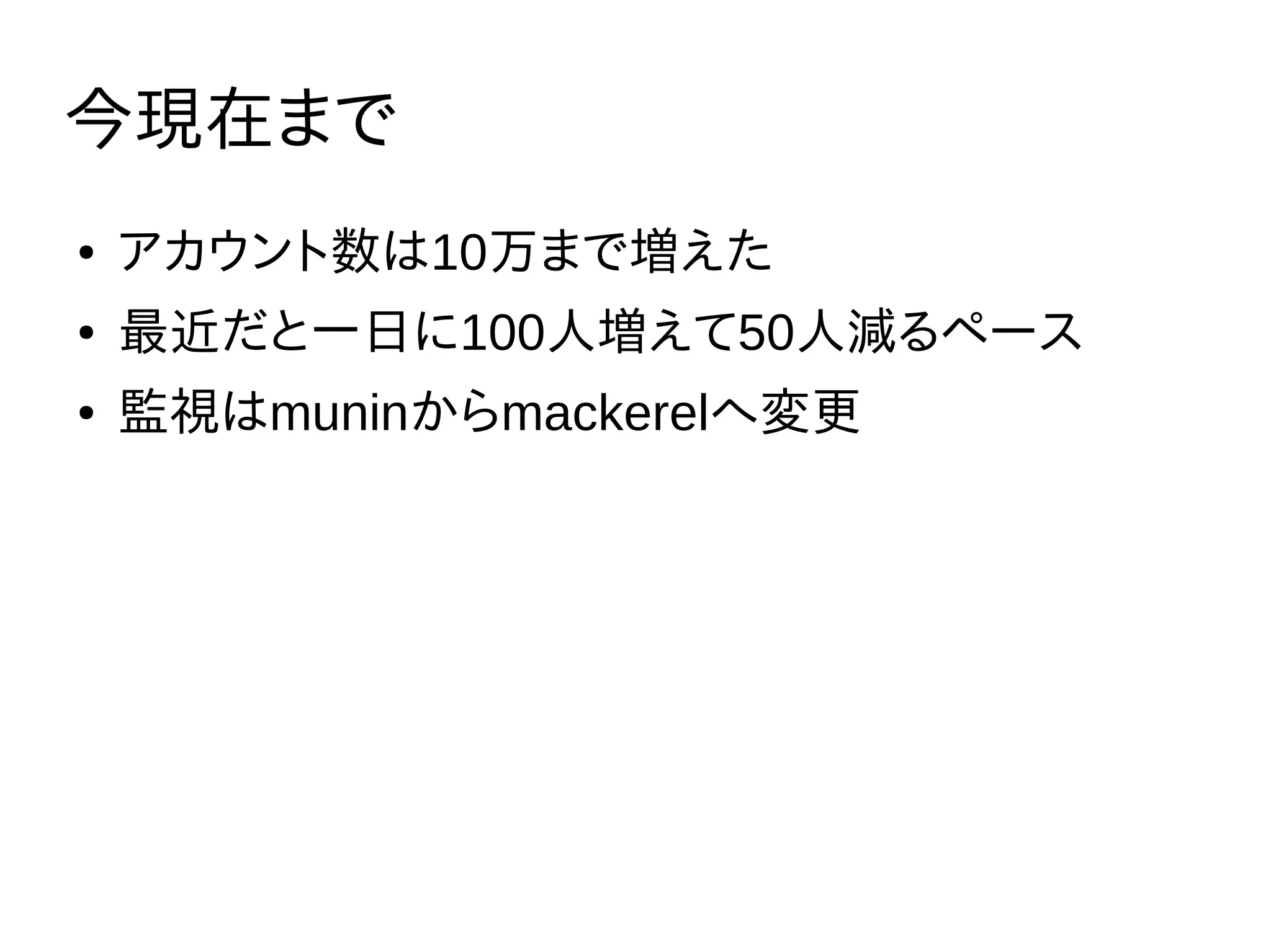 今現在まで
● アカウント数は10万まで増えた
● 最近だと一日に100人増えて50人減るペース
● 監視はmuninからmackerelへ変更
 