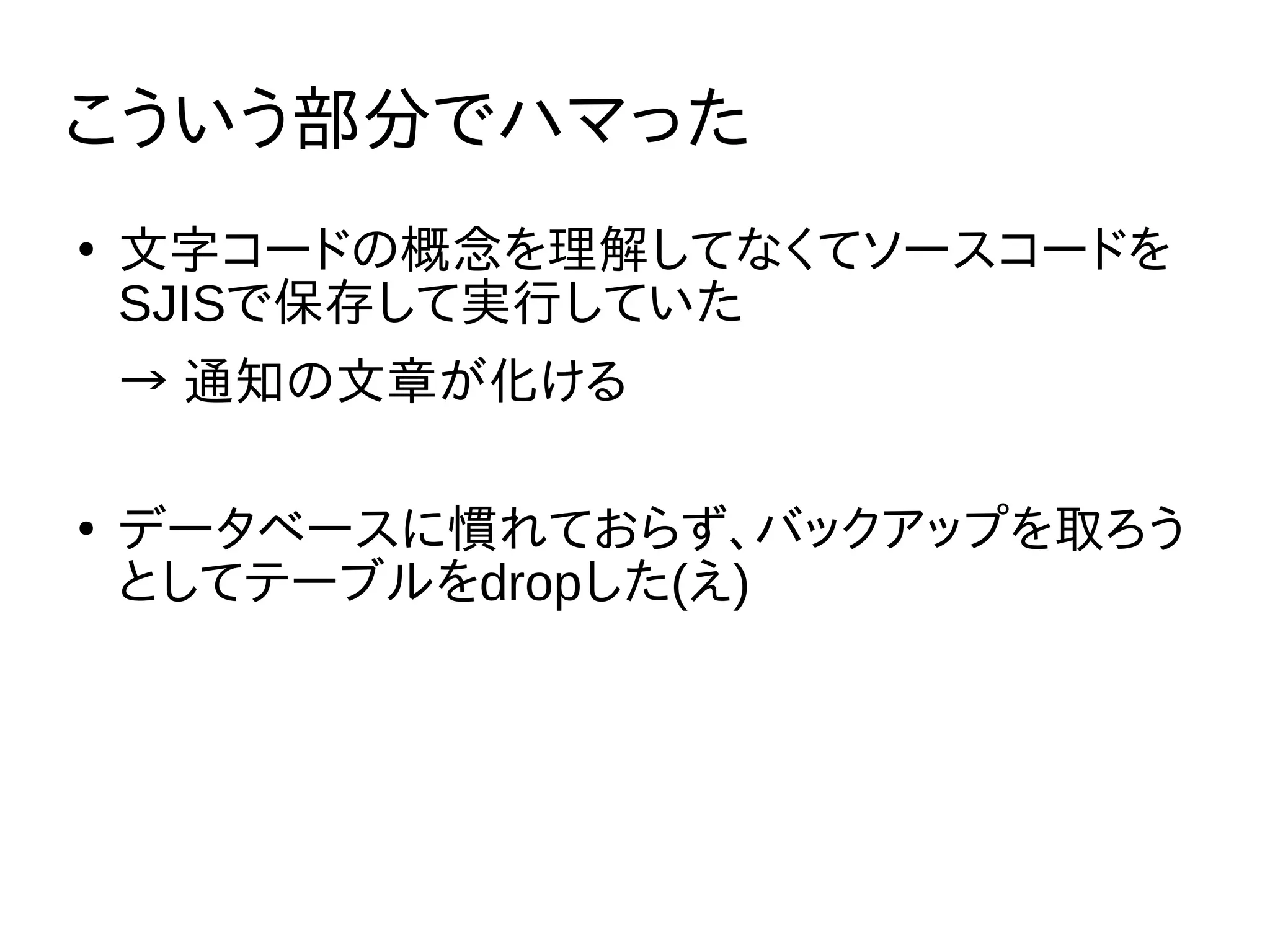 こういう部分でハマった
●
文字コードの概念を理解してなくてソースコードを
SJISで保存して実行していた
→ 通知の文章が化ける
●
データベースに慣れておらず、バックアップを取ろう
としてテーブルをdropした(え)
 