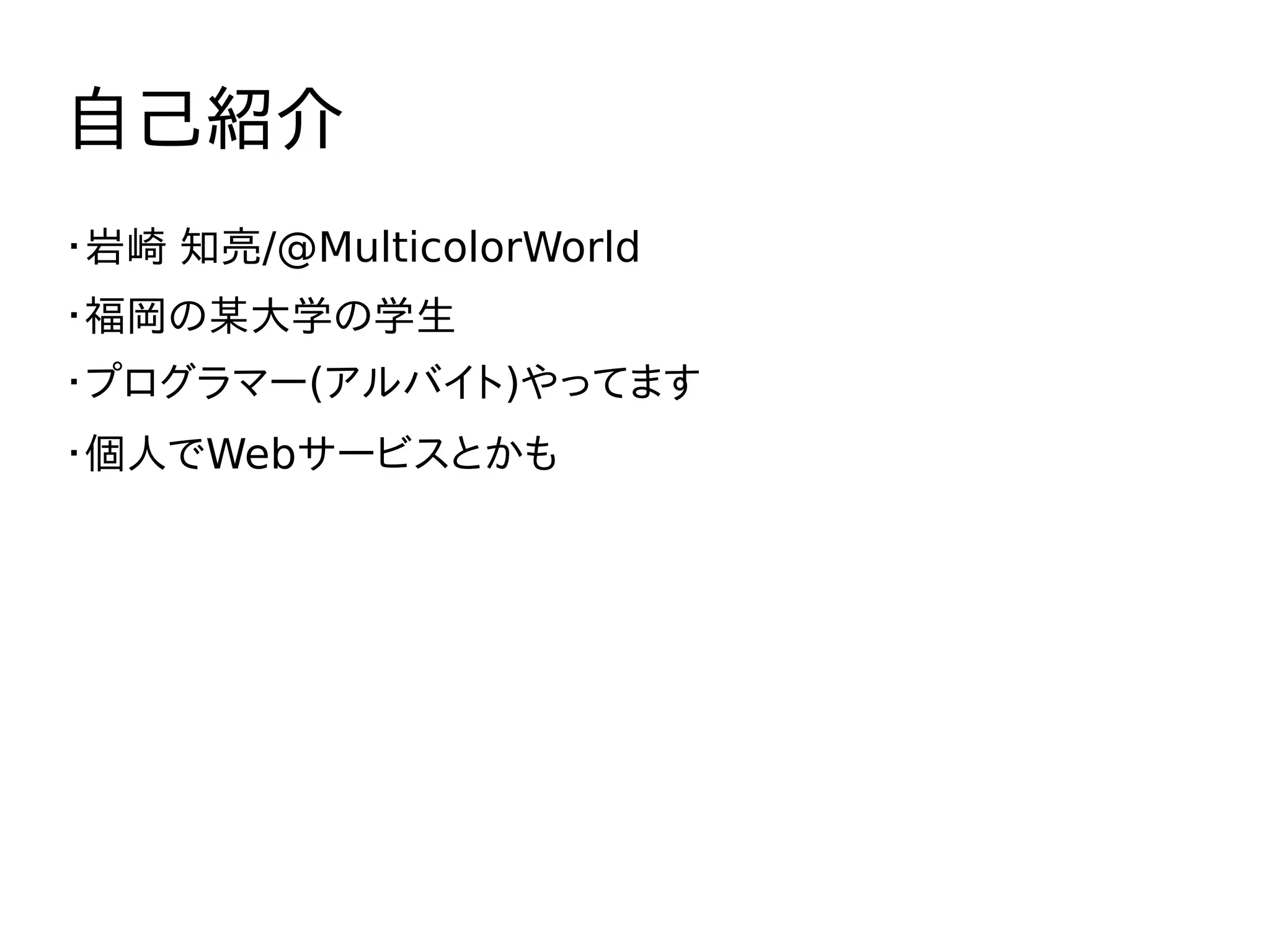 自己紹介
・岩崎 知亮/@MulticolorWorld
・福岡の某大学の学生
・プログラマー(アルバイト)やってます
・個人でWebサービスとかも
 