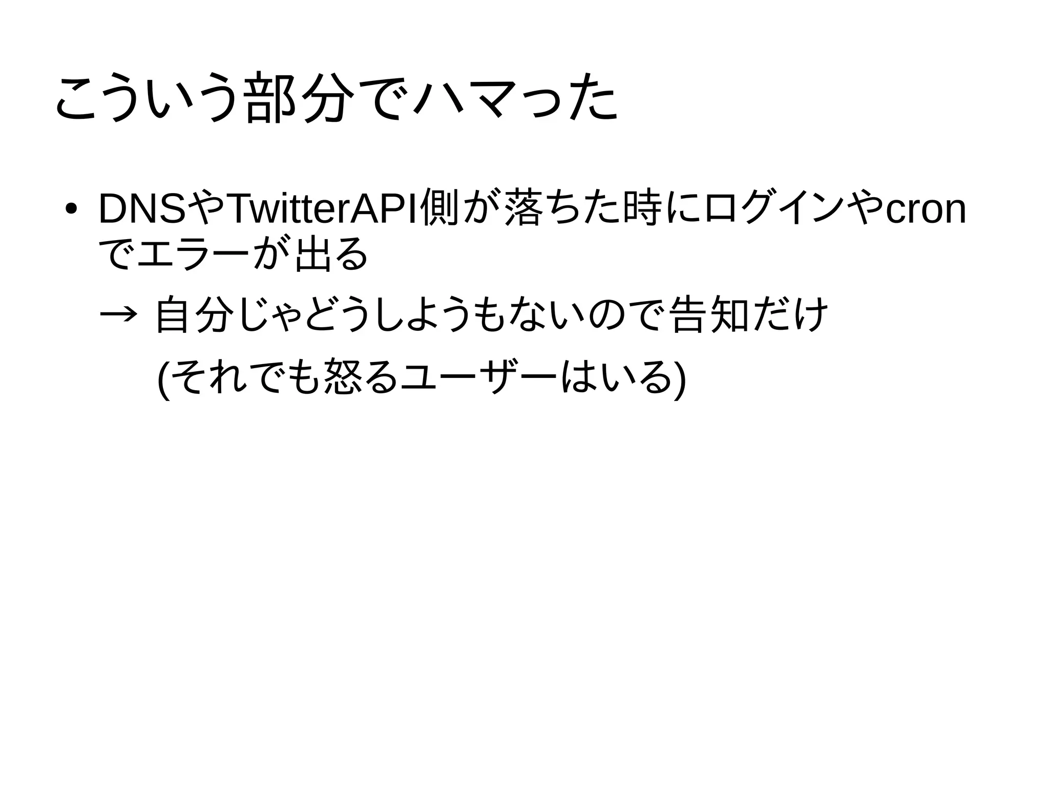 こういう部分でハマった
● DNSやTwitterAPI側が落ちた時にログインやcron
でエラーが出る
→ 自分じゃどうしようもないので告知だけ
(それでも怒るユーザーはいる)
 