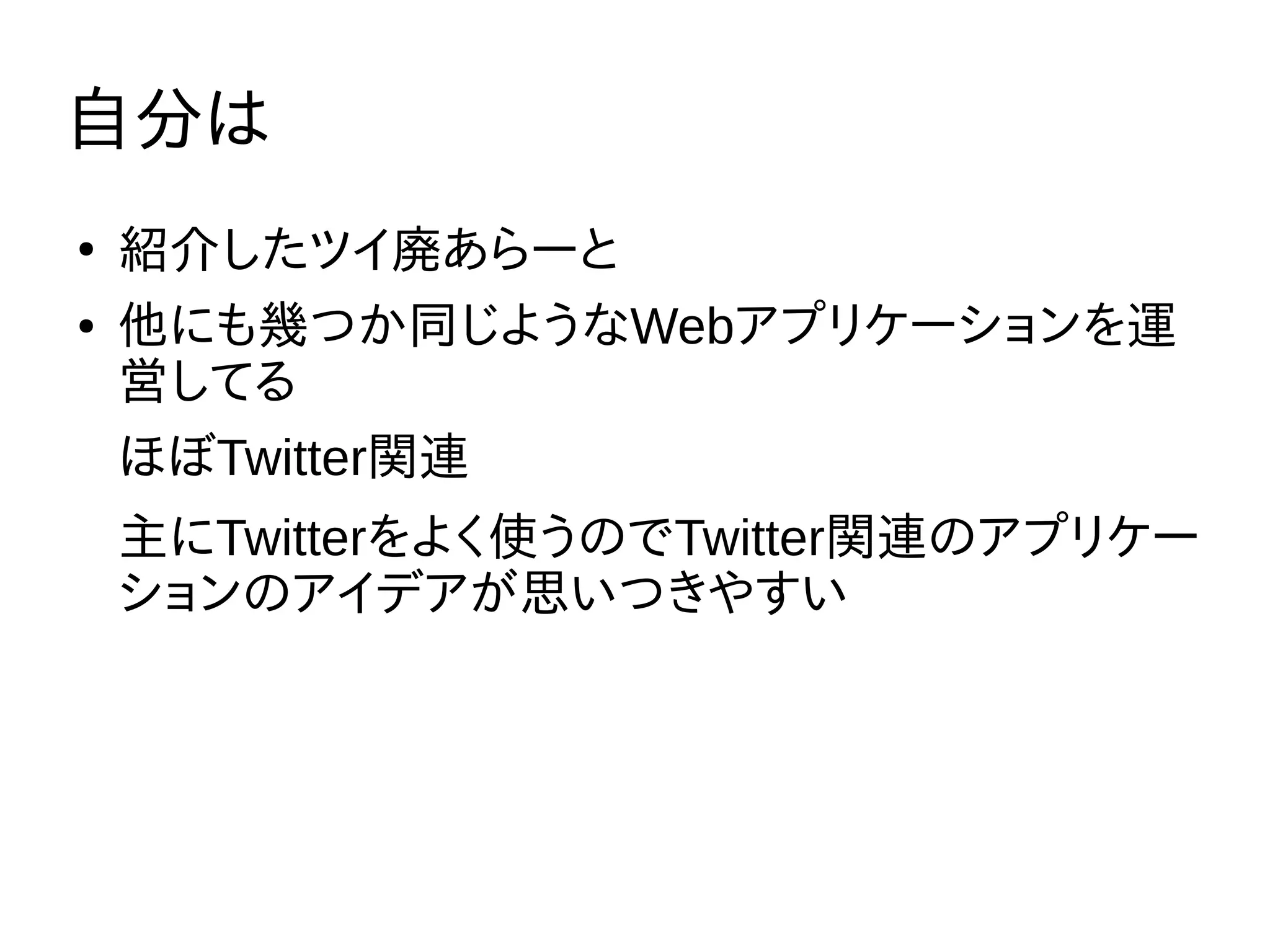 自分は
●
紹介したツイ廃あらーと
● 他にも幾つか同じようなWebアプリケーションを運
営してる
ほぼTwitter関連
主にTwitterをよく使うのでTwitter関連のアプリケー
ションのアイデアが思いつきやすい
 