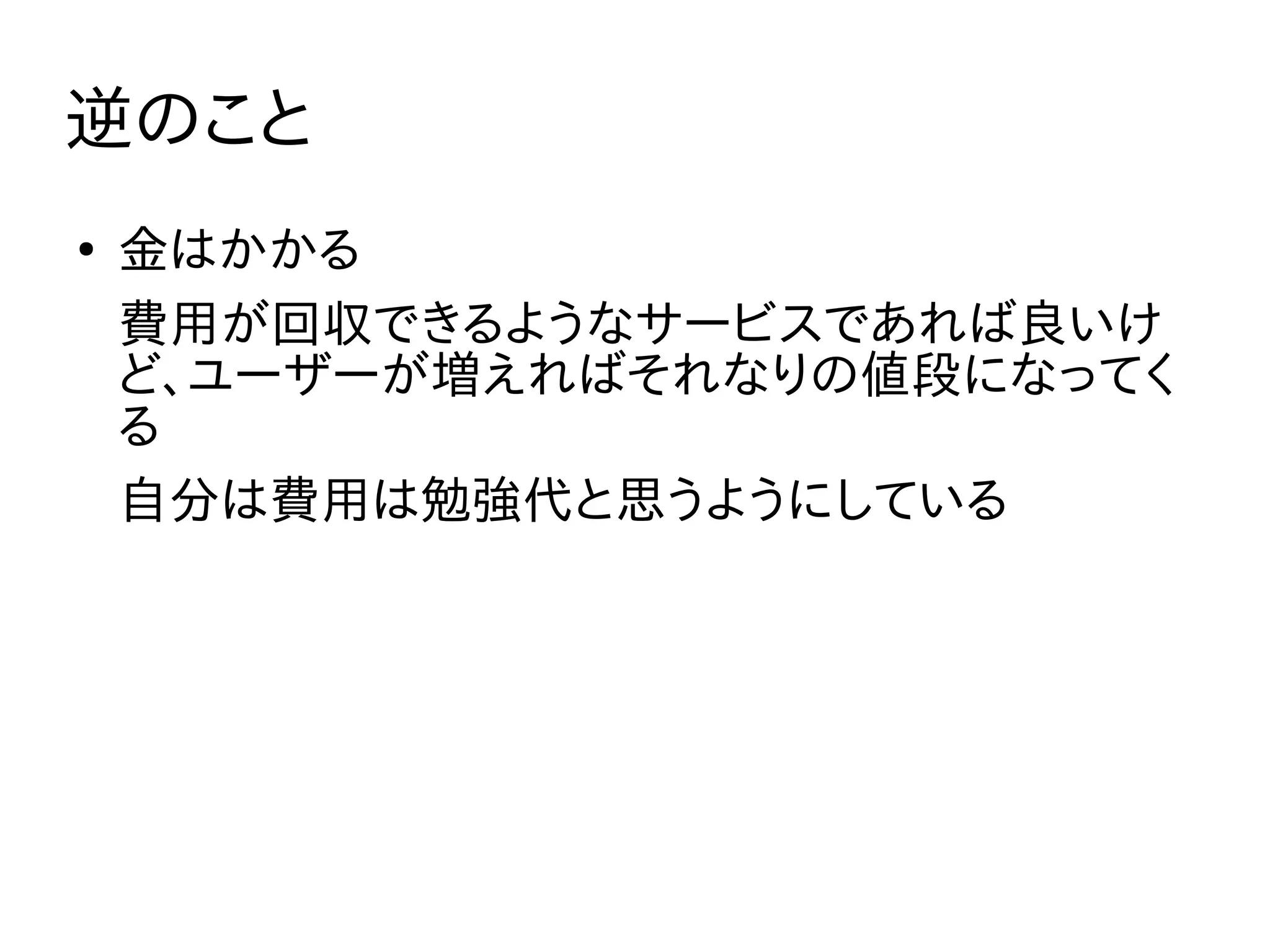 逆のこと
●
金はかかる
費用が回収できるようなサービスであれば良いけ
ど、ユーザーが増えればそれなりの値段になってく
る
自分は費用は勉強代と思うようにしている
 