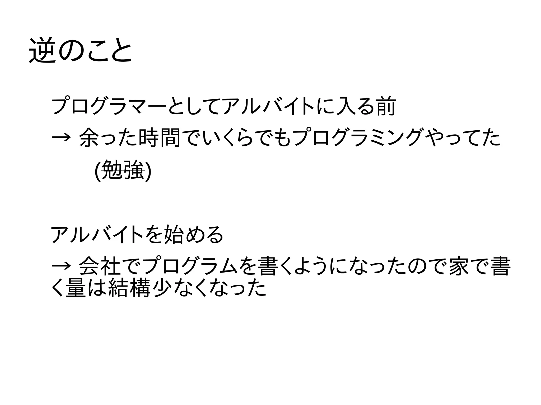 逆のこと
プログラマーとしてアルバイトに入る前
→ 余った時間でいくらでもプログラミングやってた
　　(勉強)
アルバイトを始める
→ 会社でプログラムを書くようになったので家で書
く量は結構少なくなった
 