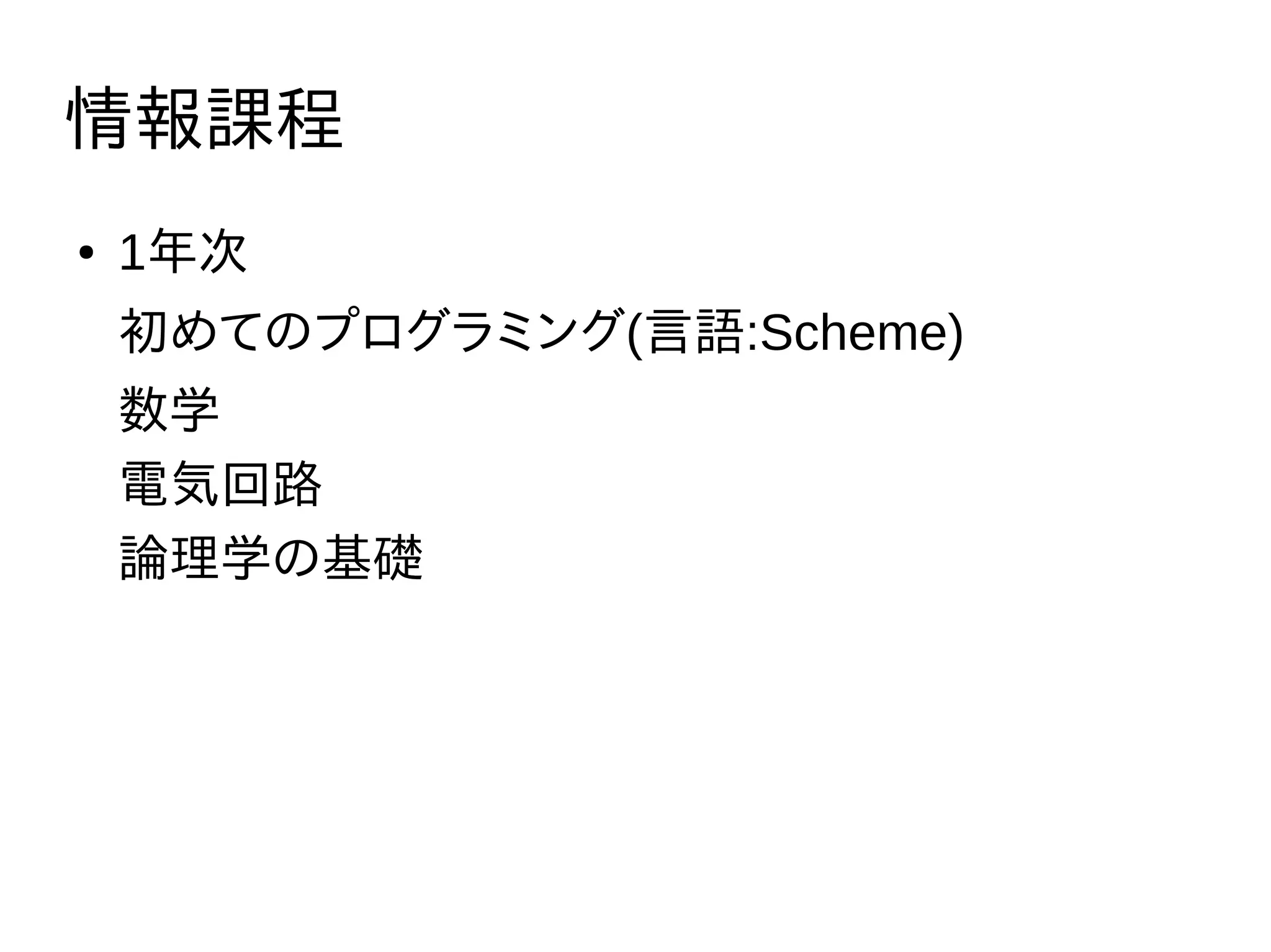 情報課程
● 1年次
初めてのプログラミング(言語:Scheme)
数学
電気回路
論理学の基礎
 