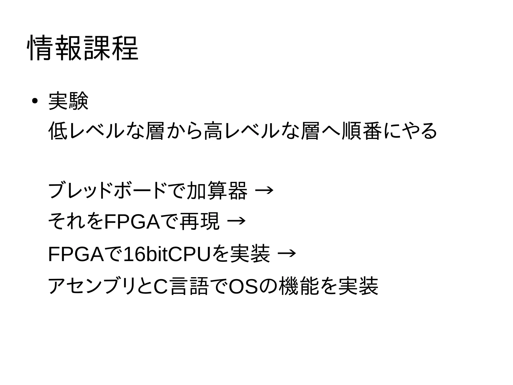情報課程
●
実験
低レベルな層から高レベルな層へ順番にやる
ブレッドボードで加算器 →
それをFPGAで再現 →
FPGAで16bitCPUを実装 →
アセンブリとC言語でOSの機能を実装
 