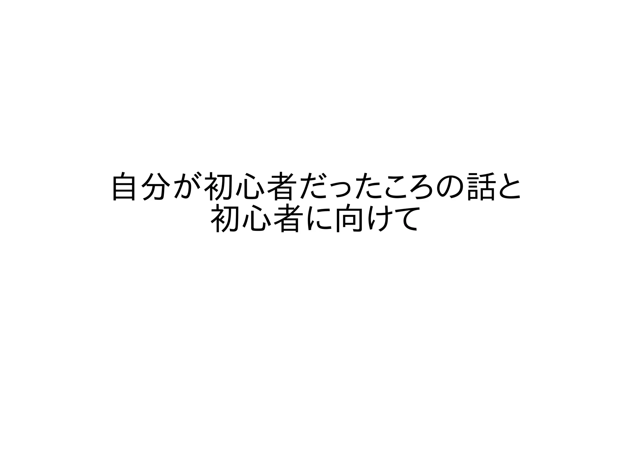 自分が初心者だったころの話と
初心者に向けて
 