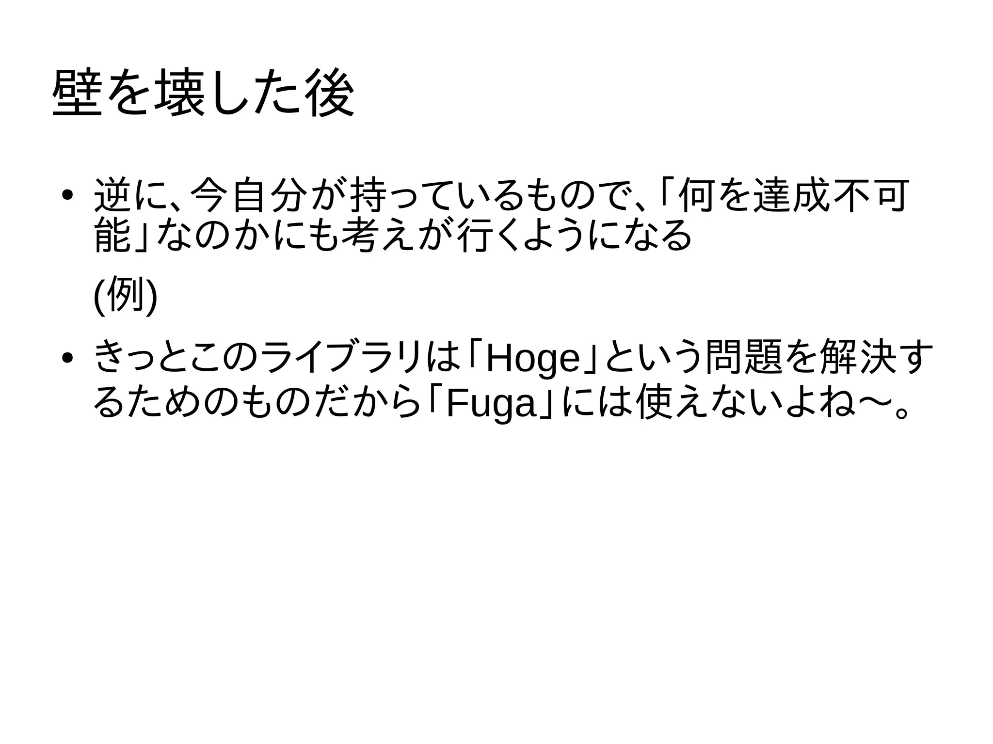 壁を壊した後
●
逆に、今自分が持っているもので、「何を達成不可
能」なのかにも考えが行くようになる
(例)
● きっとこのライブラリは「Hoge」という問題を解決す
るためのものだから「Fuga」には使えないよね〜。
 