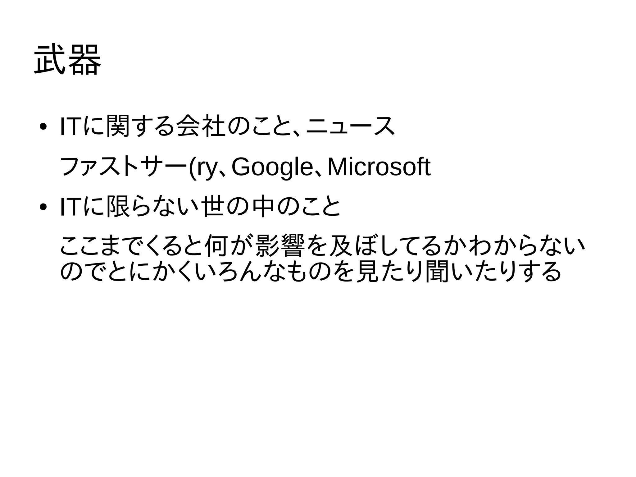 武器
● ITに関する会社のこと、ニュース
ファストサー(ry、Google、Microsoft
● ITに限らない世の中のこと
ここまでくると何が影響を及ぼしてるかわからない
のでとにかくいろんなものを見たり聞いたりする
 