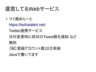 運営してるWebサービス
●
ツイ廃あらーと
https://twihaialert.net/
Twitter連携サービス
日付変更時に前日のTweet数を通知 など
無料
【祝】登録アカウント数10万突破
Javaで書いてます
 
