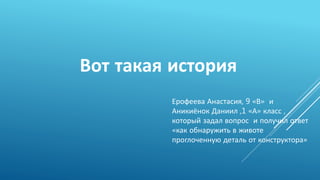 Вот такая история
Ерофеева Анастасия, 9 «В» и
Аникиёнок Даниил ,1 «А» класс ,
который задал вопрос и получил ответ
«как обнаружить в животе
проглоченную деталь от конструктора»
 