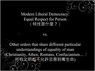 Modern Liberal Democracy:
Equal Respect for Person
（特性是什麼？）
vs.
Other orders that share different particular
understandings of equality of man
(Christianity, Athen, Romans, Confucianism…：
所有文明都不允許恣意剝奪生命)
 
